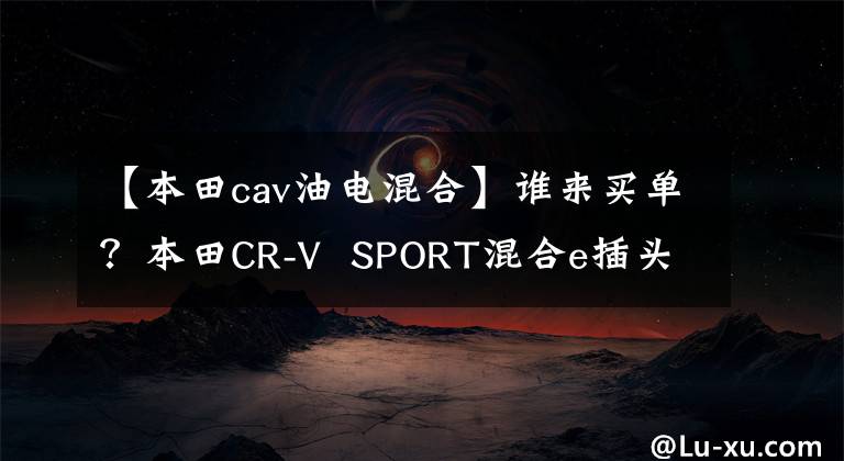 【本田cav油电混合】谁来买单?本田CR-V SPORT混合e插头混合模型分析
