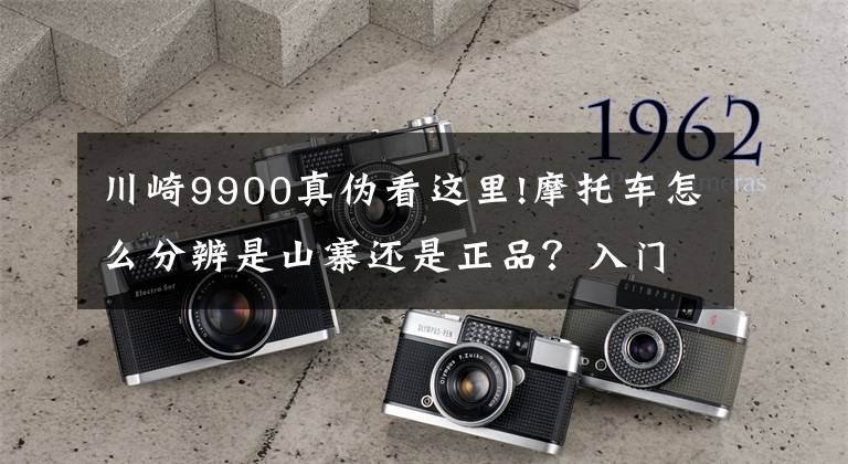 川崎9900真伪看这里!摩托车怎么分辨是山寨还是正品？入门知识！