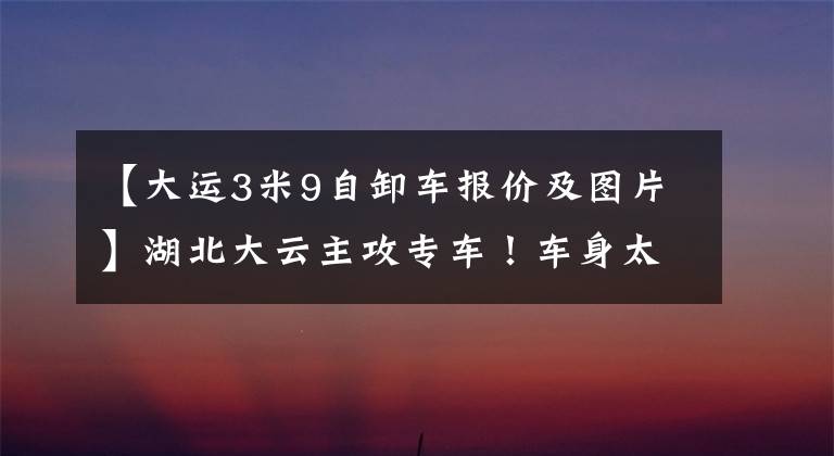 【大运3米9自卸车报价及图片】湖北大云主攻专车!车身太多,分不清