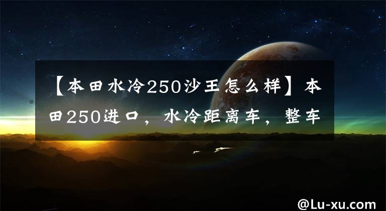 【本田水冷250沙王怎么样】本田250进口,水冷距离车,整车油漆,车况一流