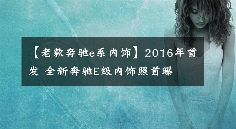 【老款奔驰e系内饰】2016年首发 全新奔驰E级内饰照首曝