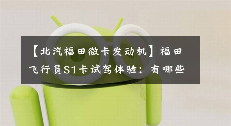 【北汽福田微卡发动机】福田飞行员S1卡试驾体验:有哪些点更亮的真核?