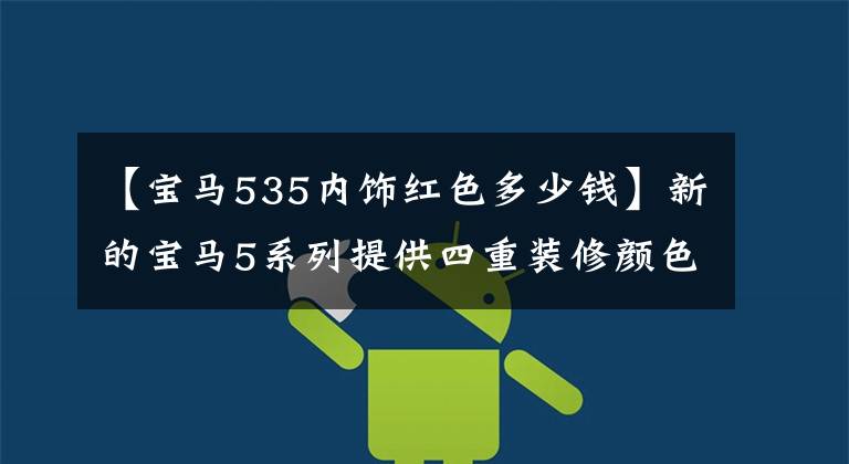 【宝马535内饰红色多少钱】新的宝马5系列提供四重装修颜色，官方指导价为42.69 ~ 64.39万韩元