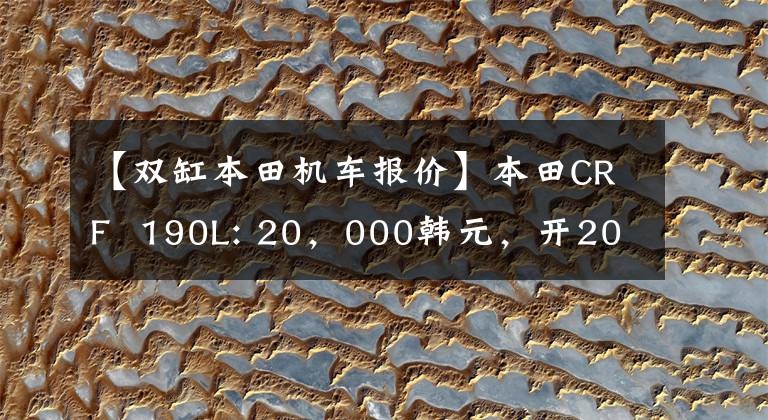【双缸本田机车报价】本田CRF 190L: 20,000韩元,开20万个天然气田!相反,可以走路,可以撒欢的幸福车。
