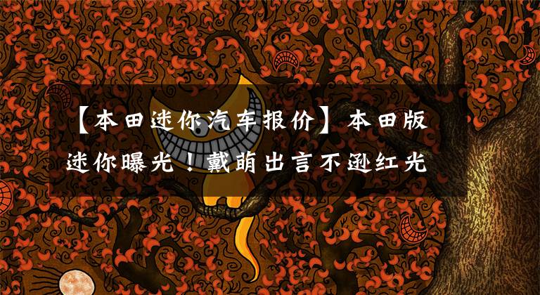 【本田迷你汽车报价】本田版迷你曝光!戴萌出言不逊红光迷你。《《大圣》、《大圣》、《大圣》、《大圣》、《大圣》、《大圣》价格为5万韩元,纯电更帅