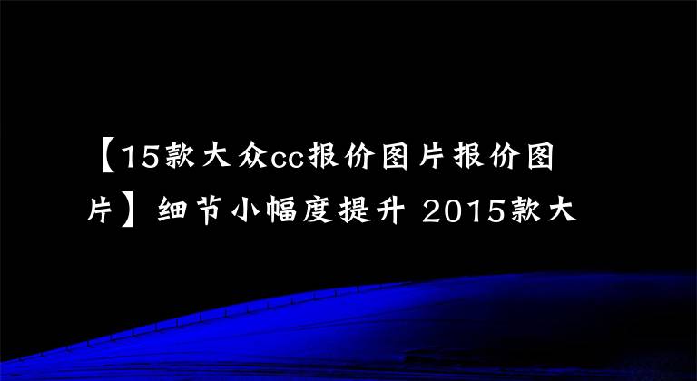 【15款大众cc报价图片报价图片】细节小幅度提升 2015款大众CC购车手册