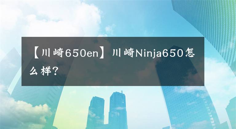 【川崎650en】川崎Ninja650怎么样?