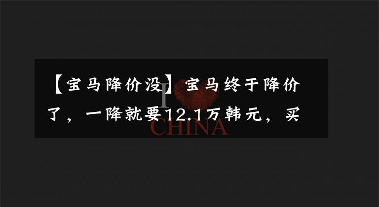 【宝马降价没】宝马终于降价了,一降就要12.1万韩元,买奔驰奥迪吗?