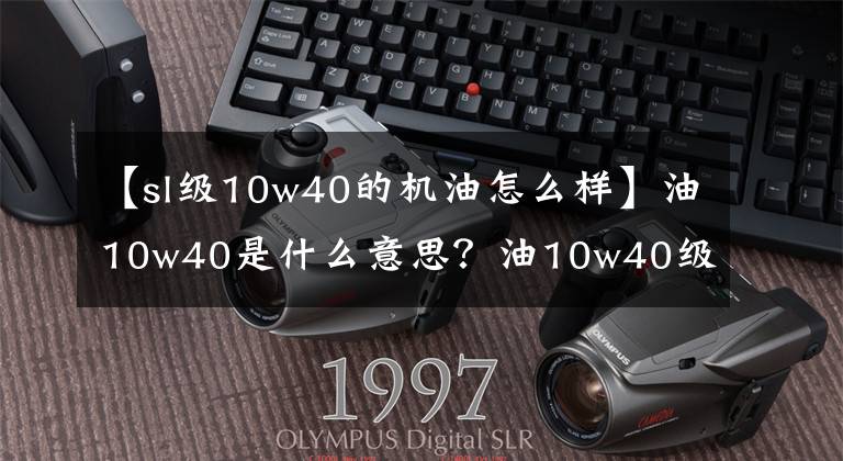 【sl级10w40的机油怎么样】油10w40是什么意思?油10w40级。