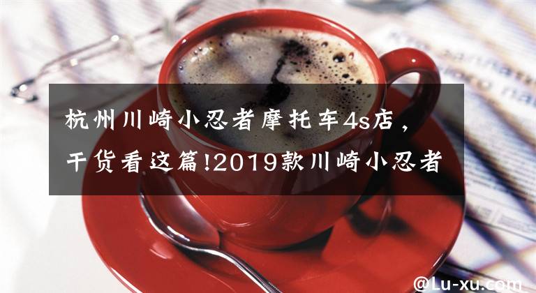 杭州川崎小忍者摩托车4s店,干货看这篇!2019款川崎小忍者 Ninja 250 试驾体会 海量高清图片鉴赏