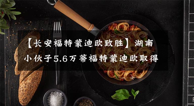 【长安福特蒙迪欧致胜】湖南小伙子5.6万蒂福特蒙迪欧取得了胜利，没有阿斯特马丁的脸仍然很满足