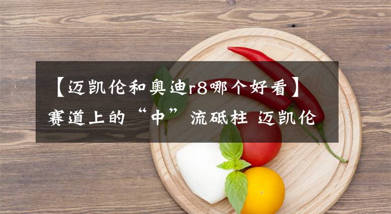 【迈凯伦和奥迪r8哪个好看】赛道上的“中”流砥柱 迈凯伦600LT VS 奥迪R8