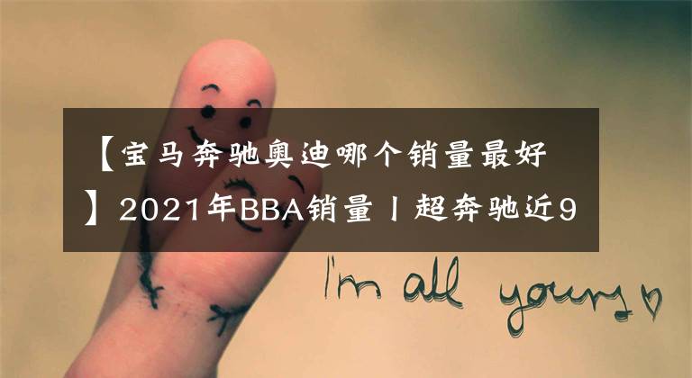 【宝马奔驰奥迪哪个销量最好】2021年BBA销量丨超奔驰近9万辆,宝马夺第一,奥迪奋勇直追