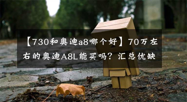 【730和奥迪a8哪个好】70万左右的奥迪A8L能买吗？汇总优缺点，硬实力很强