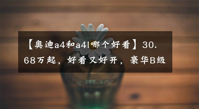 【奥迪a4和a4l哪个好看】30.68万起,好看又好开,豪华B级车中的性价比之选,实拍奥迪A4L