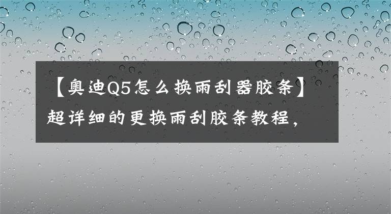 【奥迪Q5怎么换雨刮器胶条】超详细的更换雨刮胶条教程,换一次雨刮只花4块钱