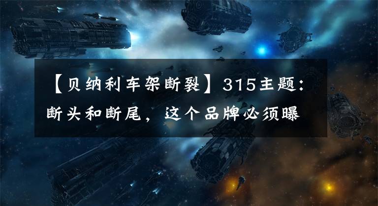 【贝纳利车架断裂】315主题：断头和断尾，这个品牌必须曝光