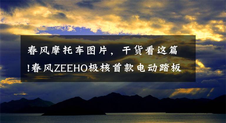 春风摩托车图片，干货看这篇!春风ZEEHO极核首款电动踏板摩托车AE8发布，17999元起