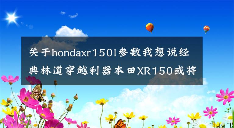 关于hondaxr150l参数我想说经典林道穿越利器本田XR150或将内销,你看价格多少合适?