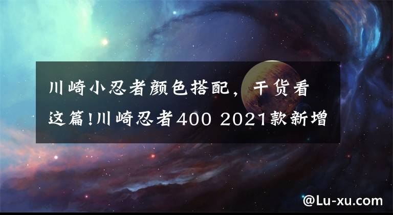 川崎小忍者颜色搭配,干货看这篇!川崎忍者400 2021款新增3种配色,“蓝绿色”极具魅力