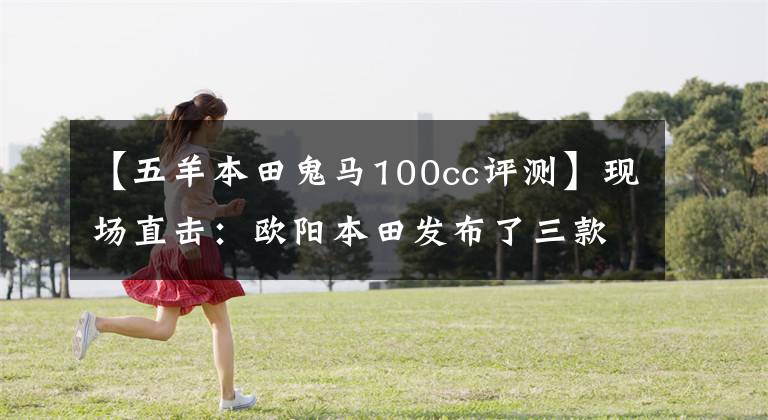 【五羊本田鬼马100cc评测】现场直击:欧阳本田发布了三款时尚摩托车和配置!