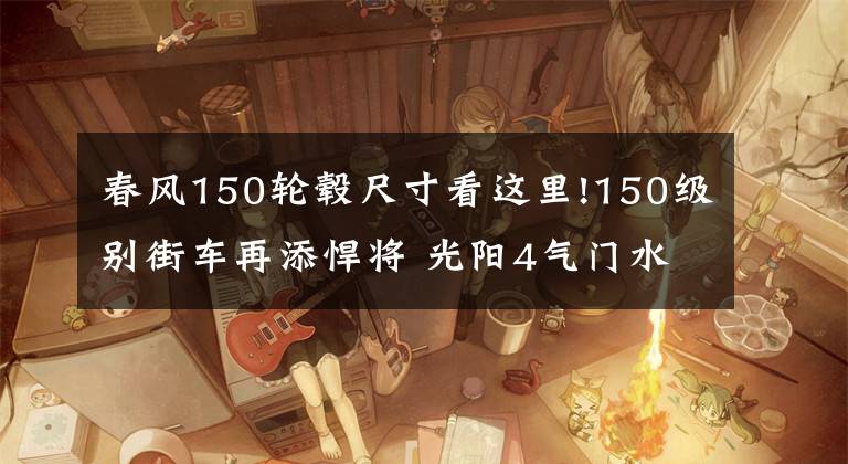 春风150轮毂尺寸看这里!150级别街车再添悍将 光阳4气门水冷单缸CK1猎路者将上市