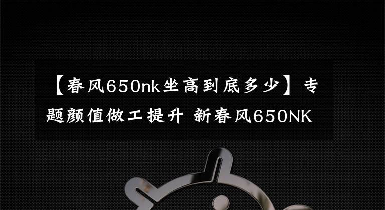 【春风650nk坐高到底多少】专题颜值做工提升 新春风650NK实拍