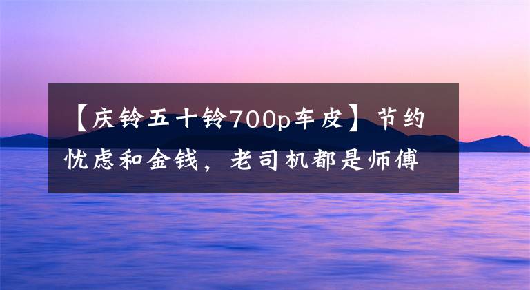 【庆铃五十铃700p车皮】节约忧虑和金钱,老司机都是师傅的50种秘诀。