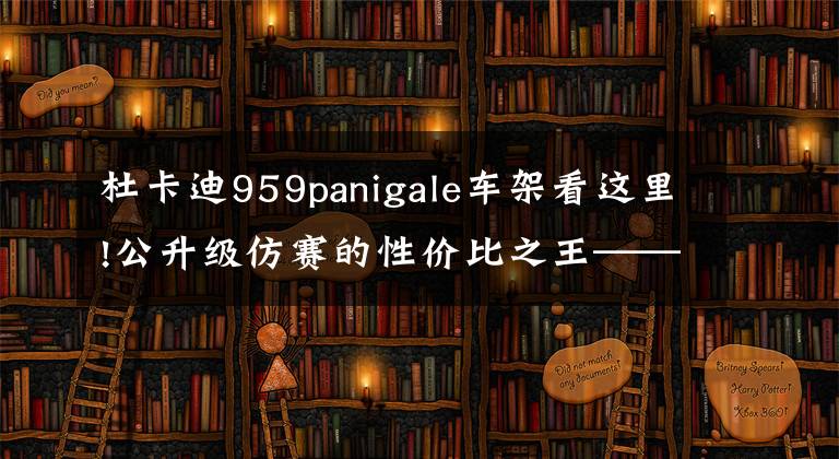 杜卡迪959panigale车架看这里!公升级仿赛的性价比之王——杜卡迪 Panigale 959军迷版
