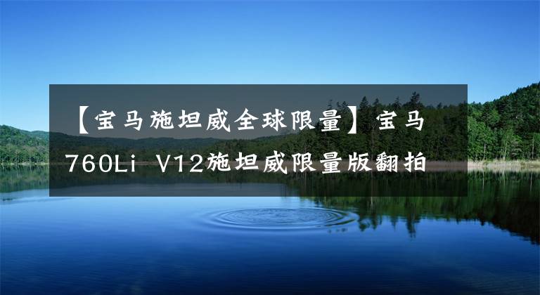 【宝马施坦威全球限量】宝马760Li V12施坦威限量版翻拍,最霸气的一代7系,319.8万