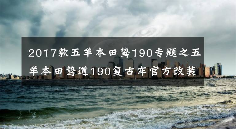 2017款五羊本田鸷190专题之五羊本田鸷道190复古车官方改装展示，质感大幅度提升
