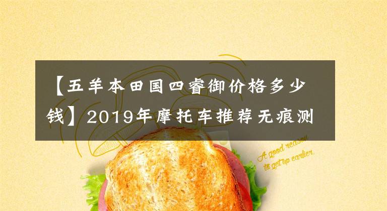【五羊本田国四睿御价格多少钱】2019年摩托车推荐无痕测试车辆