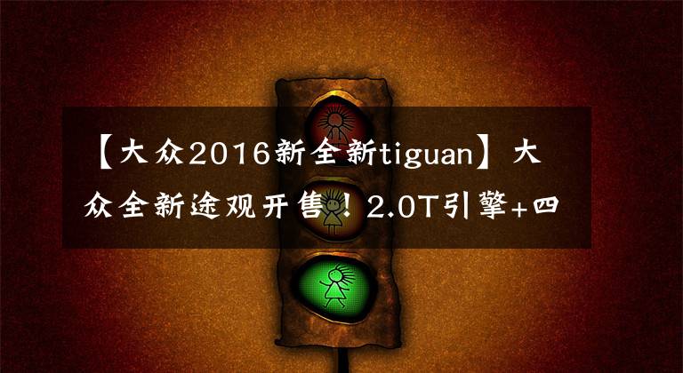 【大众2016新全新tiguan】大众全新途观开售！2.0T引擎+四驱系统，动力升级，配置更丰富