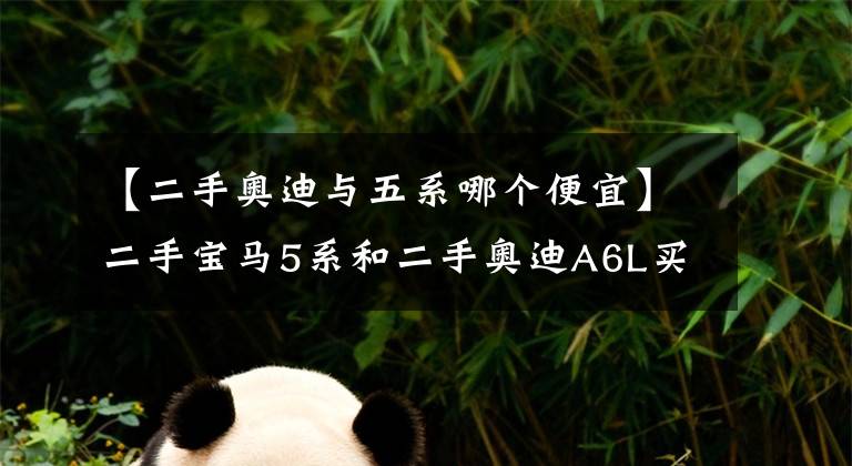 【二手奥迪与五系哪个便宜】二手宝马5系和二手奥迪A6L买哪个好?看过这个就知道了