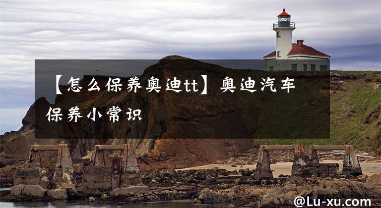 【怎么保养奥迪tt】奥迪汽车保养小常识