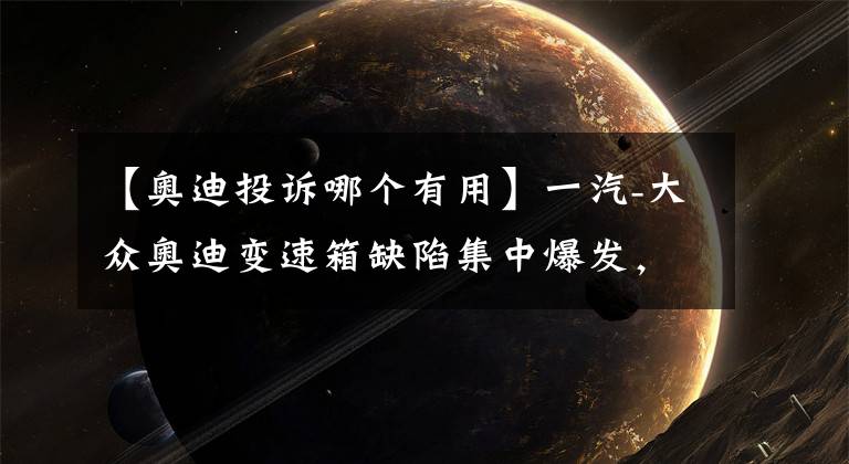 【奥迪投诉哪个有用】一汽-大众奥迪变速箱缺陷集中爆发，车友投诉获敷衍回应