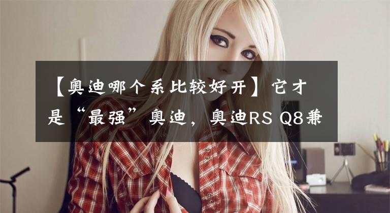 【奥迪哪个系比较好开】它才是“最强”奥迪,奥迪RS Q8兼顾实用与操控,看完你爱了吗