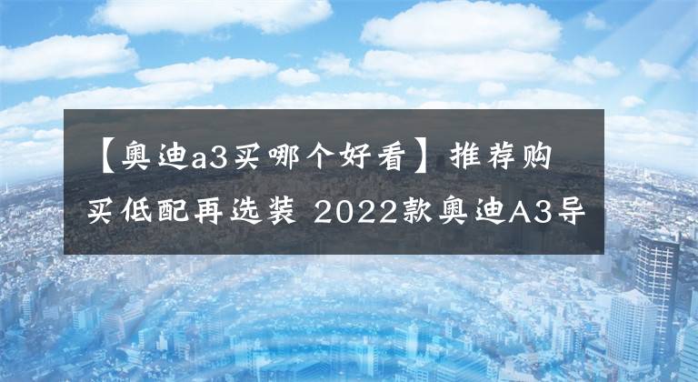 【奥迪a3买哪个好看】推荐购买低配再选装 2022款奥迪A3导购
