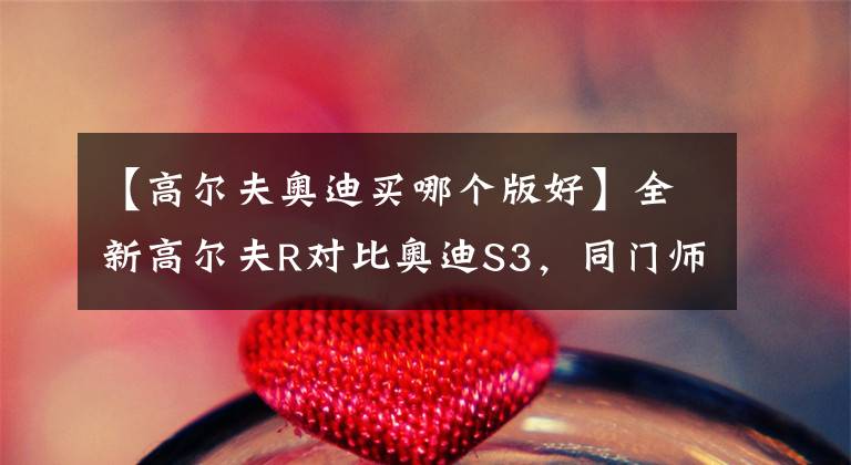 【高尔夫奥迪买哪个版好】全新高尔夫R对比奥迪S3,同门师兄有何技术差异