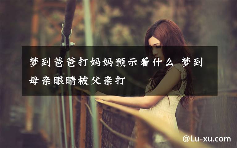 梦到爸爸打妈妈预示着什么 梦到母亲眼睛被父亲打