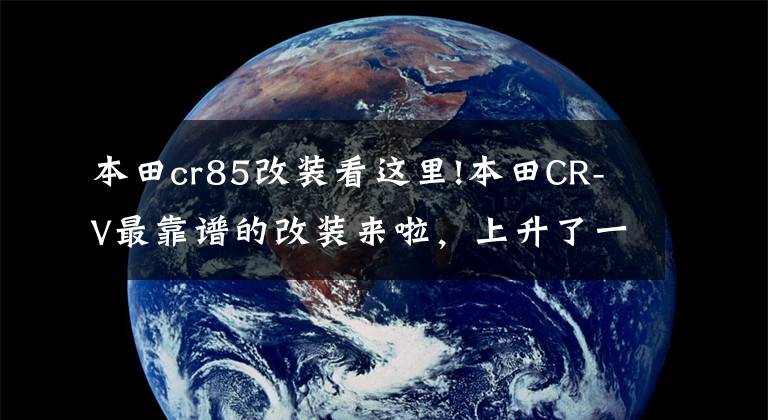 本田cr85改装看这里!本田CR-V最靠谱的改装来啦,上升了一个档次