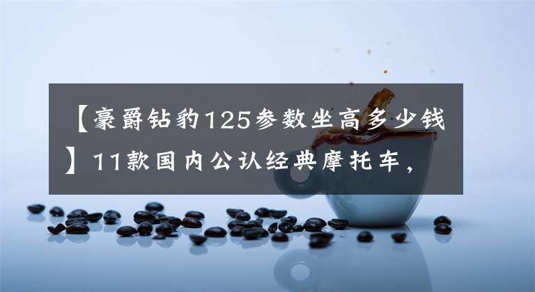 【豪爵钻豹125参数坐高多少钱】11款国内公认经典摩托车，留下的不止是情怀，网友：有2辆算土豪