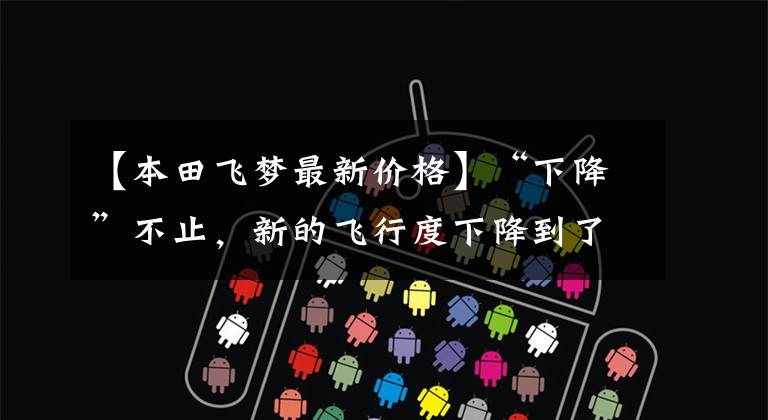 【本田飞梦最新价格】“下降”不止,新的飞行度下降到了7.5万人,全系自动驾驶不是比丰田更好吗?