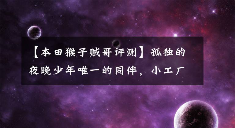【本田猴子贼哥评测】孤独的夜晚少年唯一的同伴，小工厂电摩擦中的感情坦克，详细讲述小猴子m3！