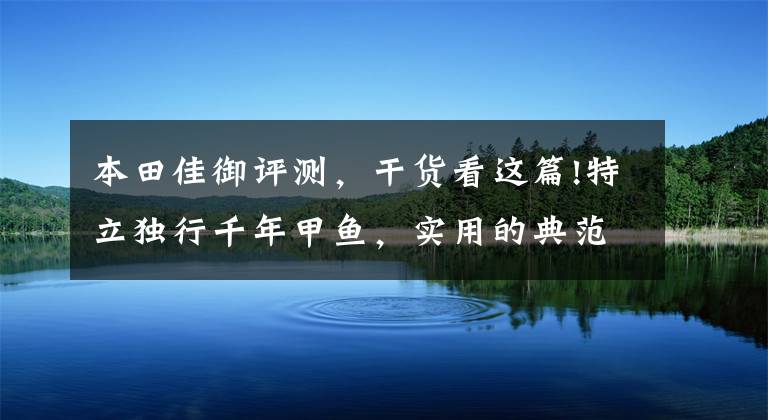 本田佳御评测,干货看这篇!特立独行千年甲鱼,实用的典范和安全配置强迫症,本田佳御测评下