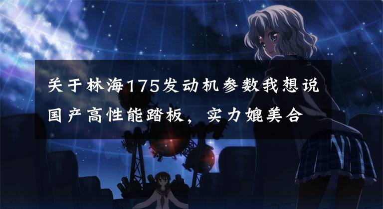 关于林海175发动机参数我想说国产高性能踏板,实力媲美合资车,电喷水冷200cc,极速高达143km