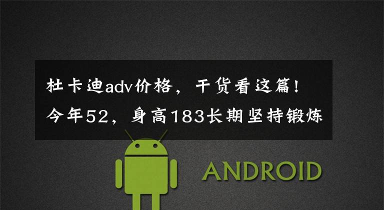 杜卡迪adv价格,干货看这篇!今年52,身高183长期坚持锻炼,比较看好高端ADV,有哪些推荐?