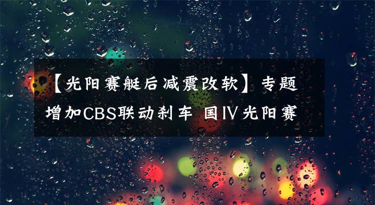 【光阳赛艇后减震改软】专题增加CBS联动刹车 国Ⅳ光阳赛艇250实拍