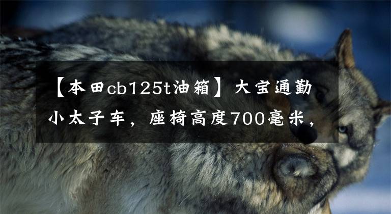 【本田cb125t油箱】大宝通勤小太子车，座椅高度700毫米，前盘后鼓，国家4电喷雾功率6千瓦。