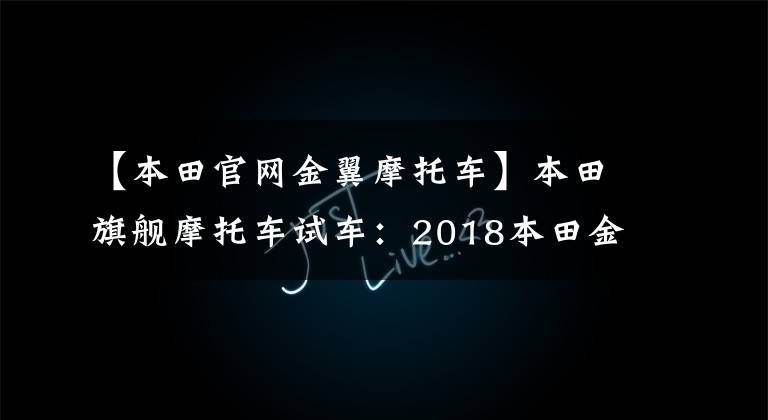 【本田官网金翼摩托车】本田旗舰摩托车试车：2018本田金翼
